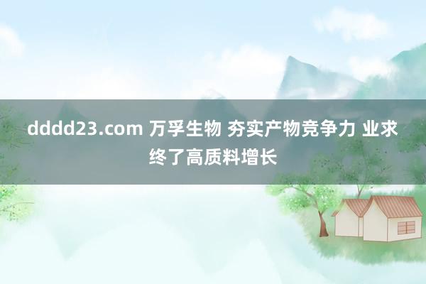 dddd23.com 万孚生物 夯实产物竞争力 业求终了高质料增长