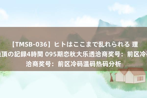 【TMSB-036】ヒトはここまで乱れられる 理性崩壊と豪快絶頂の記録4時間 095期恋秋大乐透洽商奖号：前区冷码温码热码分析