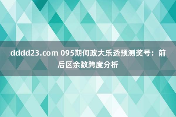 dddd23.com 095期何政大乐透预测奖号：前后区余数跨度分析