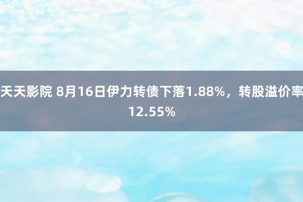 天天影院 8月16日伊力转债下落1.88%，转股溢价率12.55%