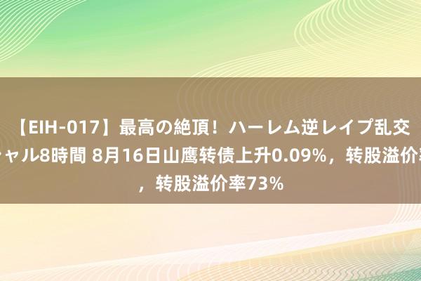 【EIH-017】最高の絶頂！ハーレム逆レイプ乱交スペシャル8時間 8月16日山鹰转债上升0.09%，转股溢价率73%