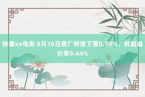 快播xx电影 8月16日贵广转债下落0.78%，转股溢价率9.44%