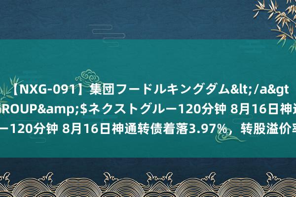 【NXG-091】集団フードルキングダム</a>2010-04-20NEXT GROUP&$ネクストグルー120分钟 8月16日神通转债着落3.97%，转股溢价率30.35%