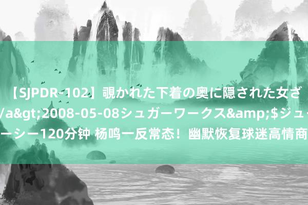 【SJPDR-102】覗かれた下着の奥に隠された女ざかりのエロス</a>2008-05-08シュガーワークス&$ジューシー120分钟 杨鸣一反常态！幽默恢复球迷高情商，恢复大韩娇妻，透澈放飞自我