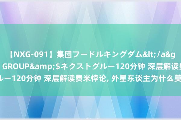 【NXG-091】集団フードルキングダム</a>2010-04-20NEXT GROUP&$ネクストグルー120分钟 深层解读费米悖论, 外星东谈主为什么莫得造访地球?