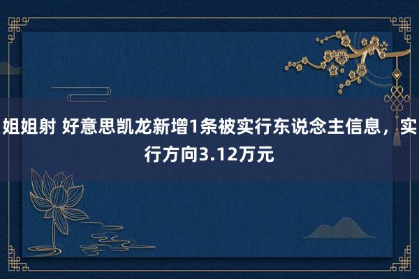 姐姐射 好意思凯龙新增1条被实行东说念主信息，实行方向3.12万元