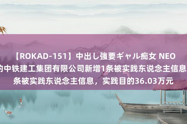 【ROKAD-151】中出し強要ギャル痴女 NEO 4時間 中国中铁控股的中铁建工集团有限公司新增1条被实践东说念主信息，实践目的36.03万元