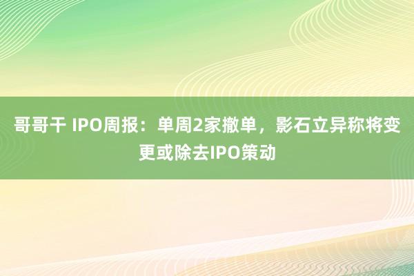 哥哥干 IPO周报：单周2家撤单，影石立异称将变更或除去IPO策动