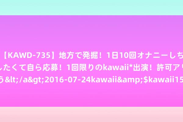 【KAWD-735】地方で発掘！1日10回オナニーしちゃう絶倫少女がセックスしたくて自ら応募！1回限りのkawaii*出演！許可アリAV発売 佐々木ゆう</a>2016-07-24kawaii&$kawaii151分钟 西部陆海新通谈“渝深港图定班列”首发