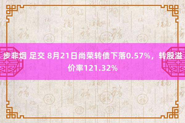 步非烟 足交 8月21日尚荣转债下落0.57%，转股溢价率121.32%