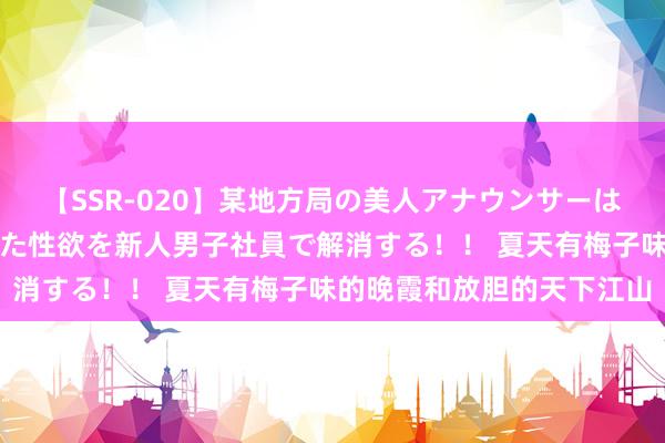 【SSR-020】某地方局の美人アナウンサーは忙し過ぎて溜まりまくった性欲を新人男子社員で解消する！！ 夏天有梅子味的晚霞和放胆的天下江山