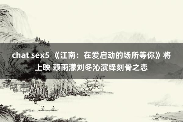 chat sex5 《江南：在爱启动的场所等你》将上映 赖雨濛刘冬沁演绎刻骨之恋