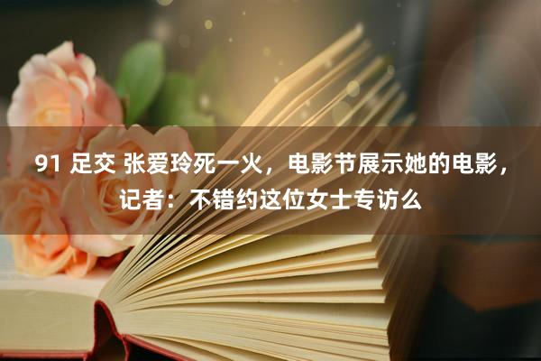 91 足交 张爱玲死一火，电影节展示她的电影，记者：不错约这位女士专访么