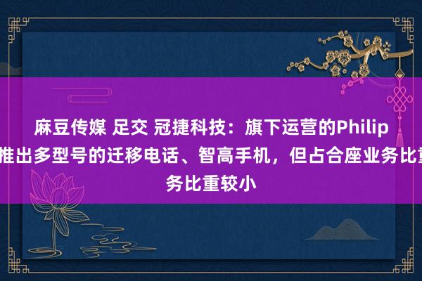 麻豆传媒 足交 冠捷科技：旗下运营的Philips品牌推出多型号的迁移电话、智高手机，但占合座业务比重较小