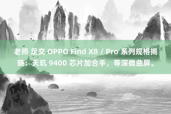 老师 足交 OPPO Find X8 / Pro 系列规格揭晓：天玑 9400 芯片加合手，等深微曲屏。