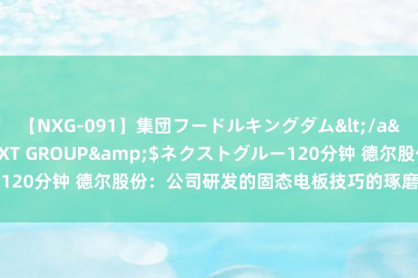 【NXG-091】集団フードルキングダム</a>2010-04-20NEXT GROUP&$ネクストグルー120分钟 德尔股份：公司研发的固态电板技巧的琢磨参数属于遁入信息