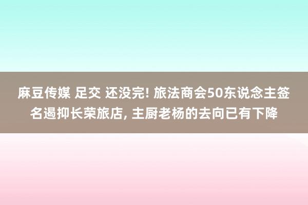 麻豆传媒 足交 还没完! 旅法商会50东说念主签名遏抑长荣旅店, 主厨老杨的去向已有下降