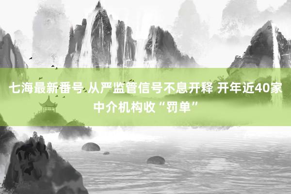 七海最新番号 从严监管信号不息开释 开年近40家中介机构收“罚单”