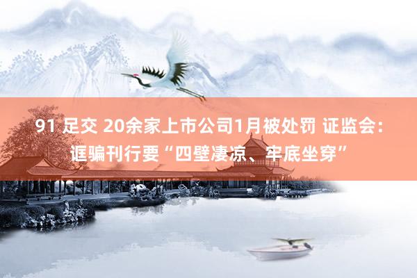 91 足交 20余家上市公司1月被处罚 证监会：诓骗刊行要“四壁凄凉、牢底坐穿”