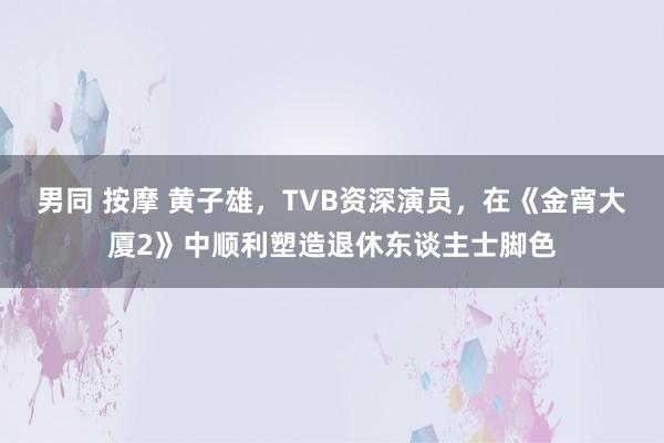 男同 按摩 黄子雄，TVB资深演员，在《金宵大厦2》中顺利塑造退休东谈主士脚色