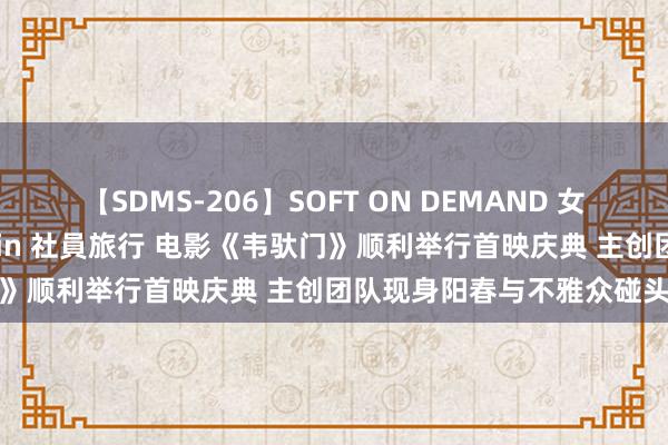 【SDMS-206】SOFT ON DEMAND 女子社員スペシャル野球拳 in 社員旅行 电影《韦驮门》顺利举行首映庆典 主创团队现身阳春与不雅众碰头