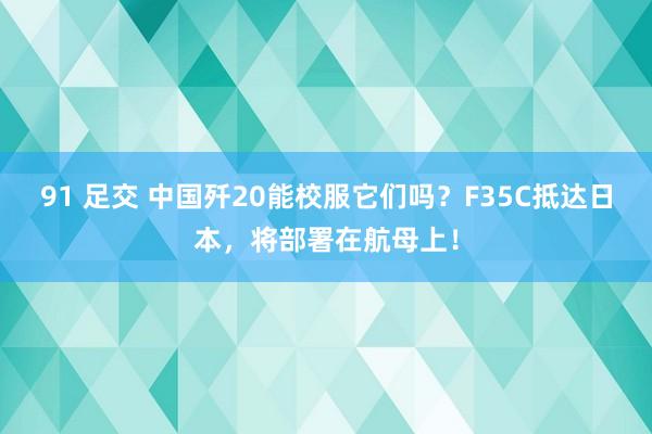 91 足交 中国歼20能校服它们吗？F35C抵达日本，将部署在航母上！