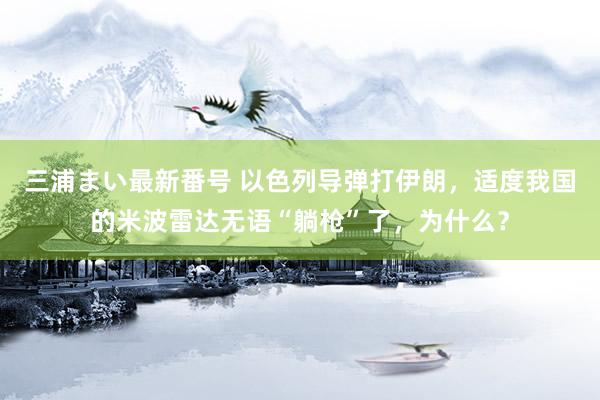 三浦まい最新番号 以色列导弹打伊朗，适度我国的米波雷达无语“躺枪”了，为什么？