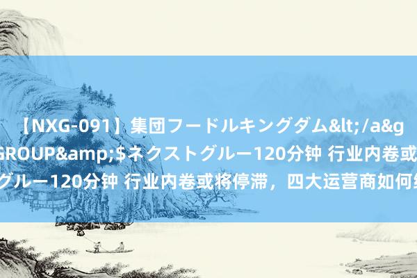 【NXG-091】集団フードルキングダム</a>2010-04-20NEXT GROUP&$ネクストグルー120分钟 行业内卷或将停滞，四大运营商如何继续竞争？