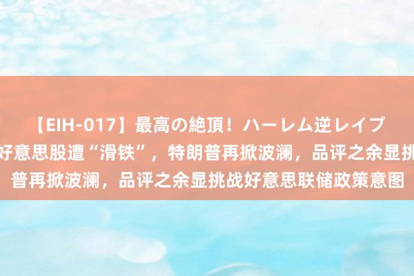 【EIH-017】最高の絶頂！ハーレム逆レイプ乱交スペシャル8時間 好意思股遭“滑铁”，特朗普再掀波澜，品评之余显挑战好意思联储政策意图