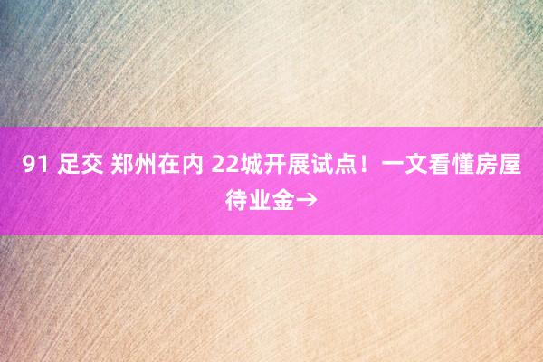 91 足交 郑州在内 22城开展试点！一文看懂房屋待业金→