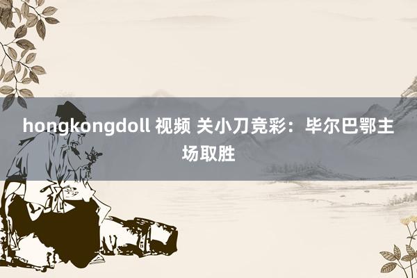 hongkongdoll 视频 关小刀竞彩：毕尔巴鄂主场取胜