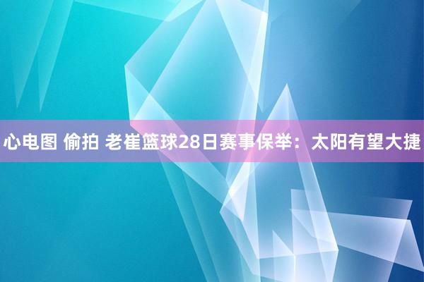 心电图 偷拍 老崔篮球28日赛事保举：太阳有望大捷