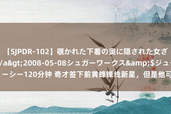 【SJPDR-102】覗かれた下着の奥に隠された女ざかりのエロス</a>2008-05-08シュガーワークス&$ジューシー120分钟 奇才签下前黄蜂锋线新星，但是他可能照旧很难争取到留队的契机？