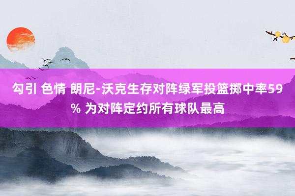 勾引 色情 朗尼-沃克生存对阵绿军投篮掷中率59% 为对阵定约所有球队最高