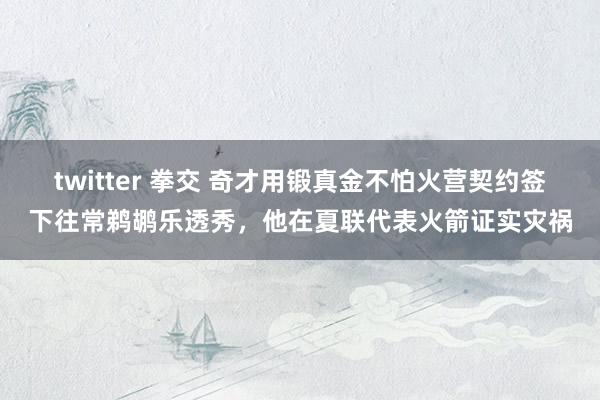 twitter 拳交 奇才用锻真金不怕火营契约签下往常鹈鹕乐透秀，他在夏联代表火箭证实灾祸