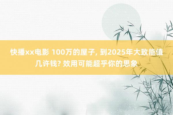 快播xx电影 100万的屋子, 到2025年大致能值几许钱? 效用可能超乎你的思象