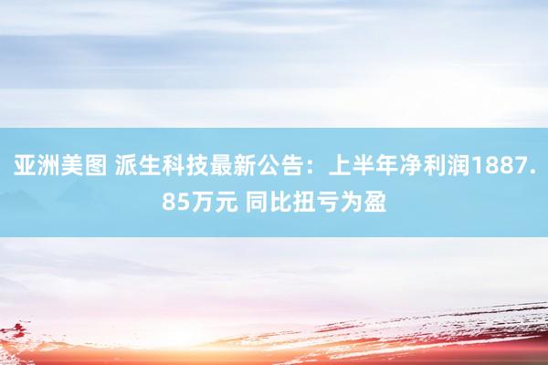 亚洲美图 派生科技最新公告：上半年净利润1887.85万元 同比扭亏为盈