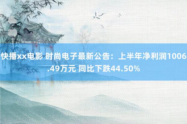 快播xx电影 时尚电子最新公告：上半年净利润1006.49万元 同比下跌44.50%