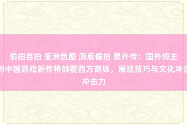 偷拍自拍 亚洲色图 厕底偷拍 黑外传：国外博主想到中国游戏新作将颠覆西方商场，展现技巧与文化冲击力