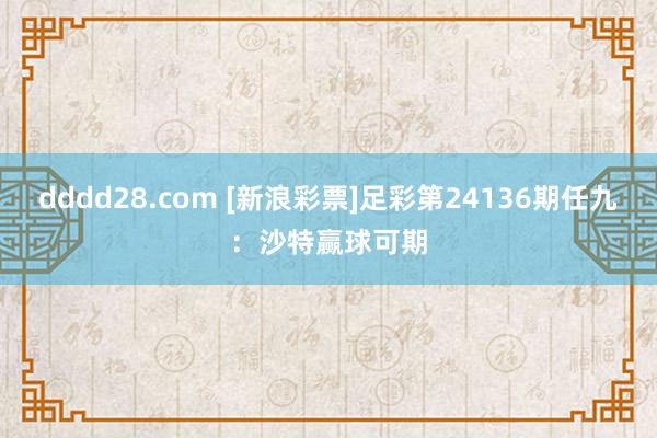 dddd28.com [新浪彩票]足彩第24136期任九：沙特赢球可期