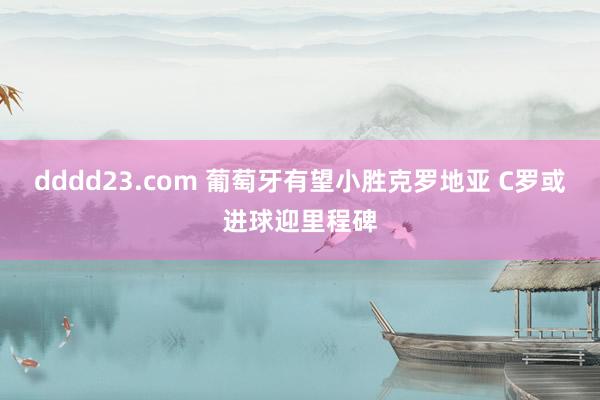 dddd23.com 葡萄牙有望小胜克罗地亚 C罗或进球迎里程碑