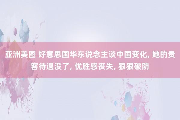 亚洲美图 好意思国华东说念主谈中国变化, 她的贵客待遇没了, 优胜感丧失, 狠狠破防