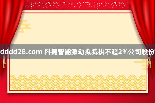 dddd28.com 科捷智能激动拟减执不超2%公司股份