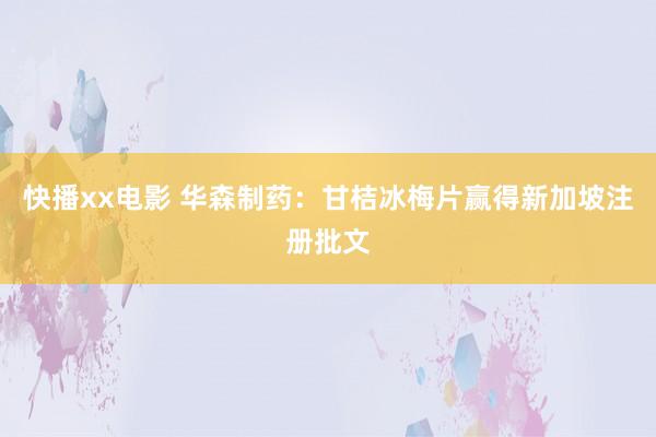 快播xx电影 华森制药：甘桔冰梅片赢得新加坡注册批文