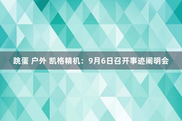 跳蛋 户外 凯格精机：9月6日召开事迹阐明会