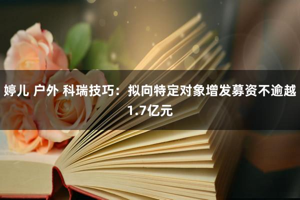 婷儿 户外 科瑞技巧：拟向特定对象增发募资不逾越1.7亿元