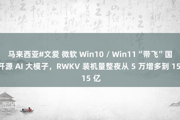 马来西亚#文爱 微软 Win10 / Win11“带飞”国产开源 AI 大模子，RWKV 装机量整夜从 5 万增多到 15 亿