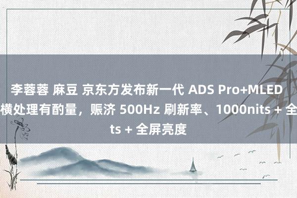 李蓉蓉 麻豆 京东方发布新一代 ADS Pro+MLED 背光骄横处理有酌量，赈济 500Hz 刷新率、1000nits + 全屏亮度