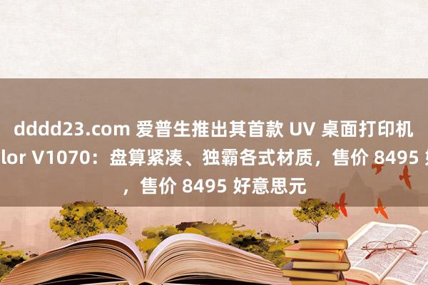 dddd23.com 爱普生推出其首款 UV 桌面打印机 SureColor V1070：盘算紧凑、独霸各式材质，售价 8495 好意思元