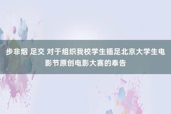 步非烟 足交 对于组织我校学生插足北京大学生电影节原创电影大赛的奉告